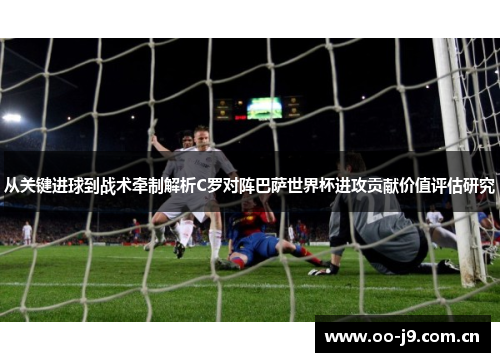 从关键进球到战术牵制解析C罗对阵巴萨世界杯进攻贡献价值评估研究