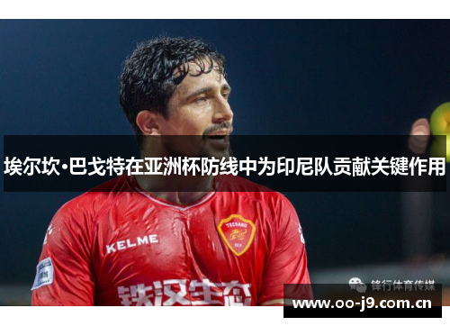 埃尔坎·巴戈特在亚洲杯防线中为印尼队贡献关键作用