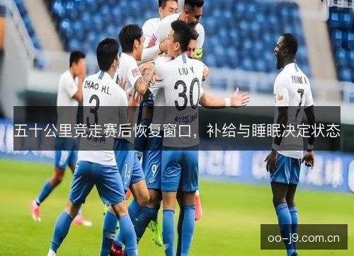 五十公里竞走赛后恢复窗口，补给与睡眠决定状态