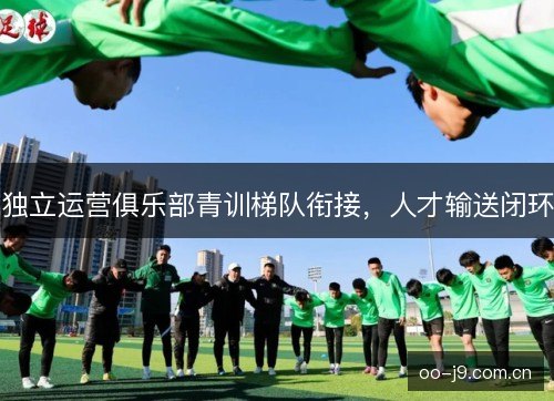 独立运营俱乐部青训梯队衔接，人才输送闭环