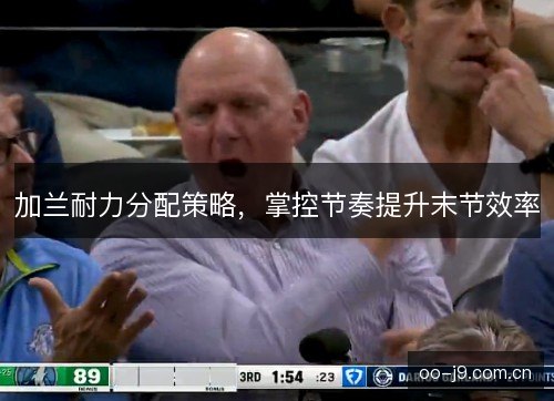 加兰耐力分配策略，掌控节奏提升末节效率