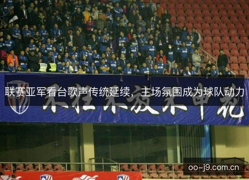 联赛亚军看台歌声传统延续,主场氛围成为球队动力 联赛亚军看台歌声传统延续,主场氛围成为球队动力
