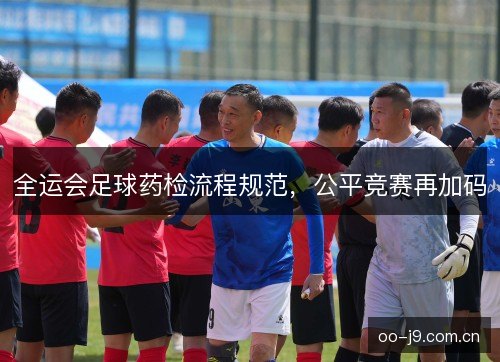 全运会足球药检流程规范，公平竞赛再加码