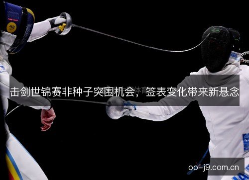 击剑世锦赛非种子突围机会，签表变化带来新悬念