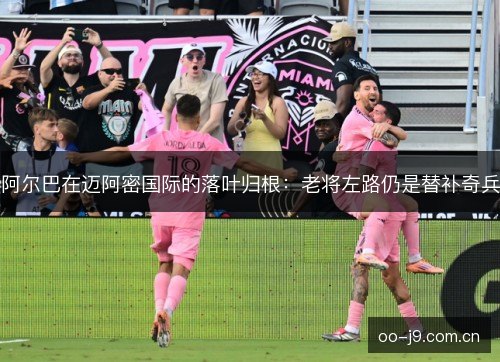 阿尔巴在迈阿密国际的落叶归根：老将左路仍是替补奇兵