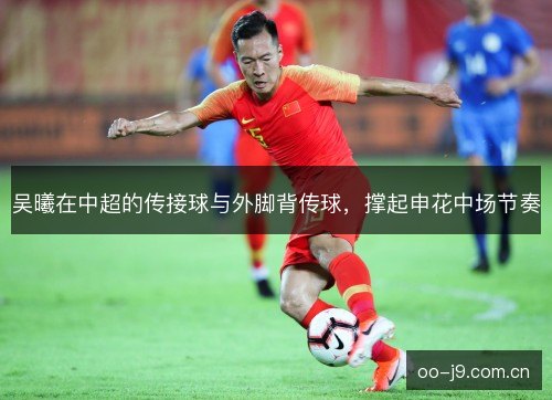 吴曦在中超的传接球与外脚背传球，撑起申花中场节奏