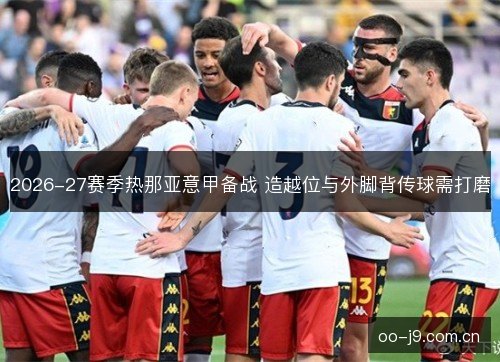 2026-27赛季热那亚意甲备战 造越位与外脚背传球需打磨 2026-27赛季热那亚意甲备战 造越位与外脚背传球需打磨